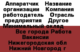 Аппаратчик › Название организации ­ Компания-работодатель › Отрасль предприятия ­ Другое › Минимальный оклад ­ 23 000 - Все города Работа » Вакансии   . Нижегородская обл.,Нижний Новгород г.